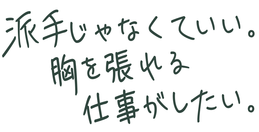 派手じゃなくていい。胸を張れる仕事がしたい。